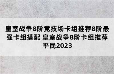 皇室战争8阶竞技场卡组推荐8阶最强卡组搭配 皇室战争8阶卡组推荐平民2023